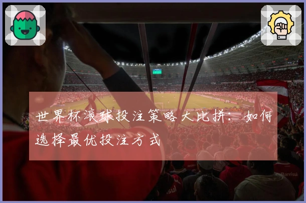 世界杯滚球投注策略大比拼：如何选择最优投注方式