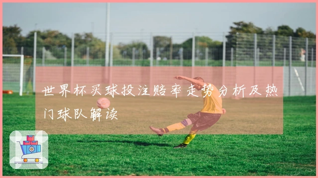 世界杯买球投注赔率走势分析及热门球队解读