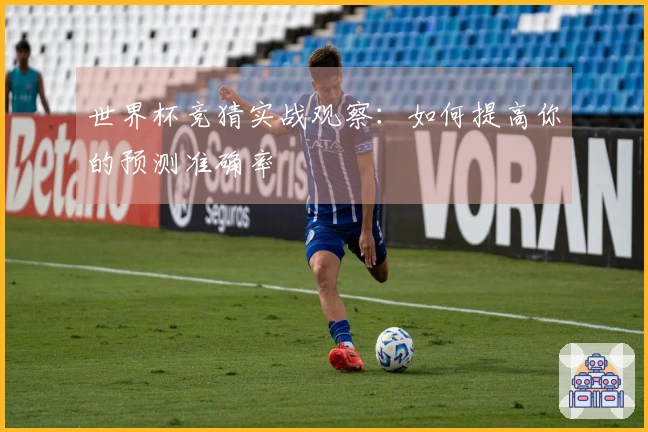 世界杯竞猜实战观察：如何提高你的预测准确率