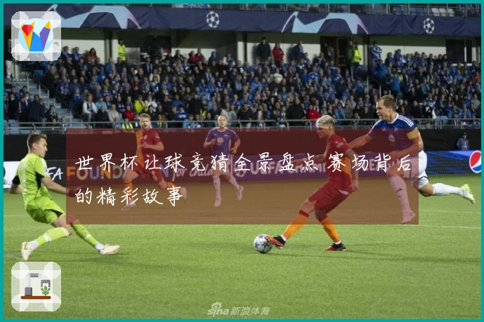 世界杯让球竞猜全景盘点 赛场背后的精彩故事