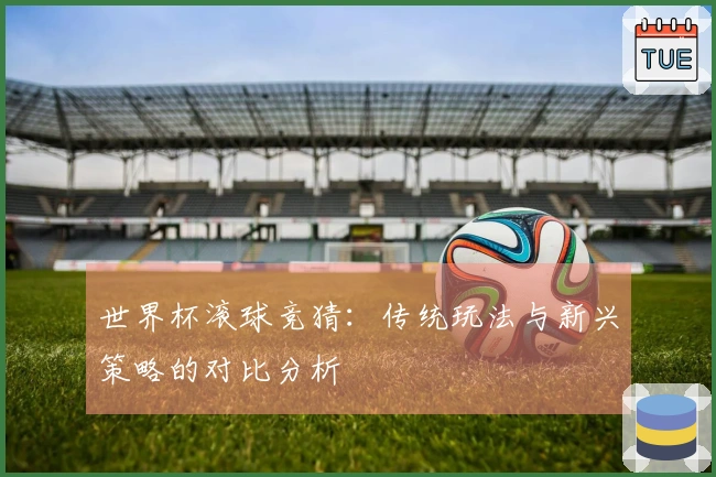 世界杯滚球竞猜：传统玩法与新兴策略的对比分析