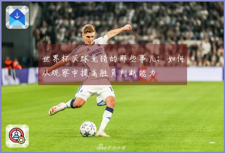 世界杯买球竞猜的那些事儿：如何从观察中提高胜负判断能力