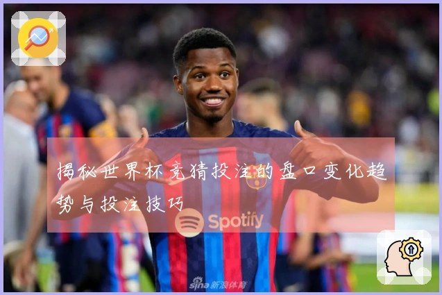 揭秘世界杯竞猜投注的盘口变化趋势与投注技巧