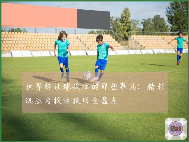 世界杯让球投注的那些事儿：精彩玩法与投注技巧全盘点