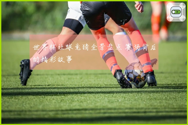 世界杯让球竞猜全景盘点 赛场背后的精彩故事