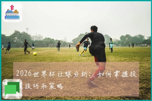 2026世界杯让球分析：如何掌握投注技巧和策略