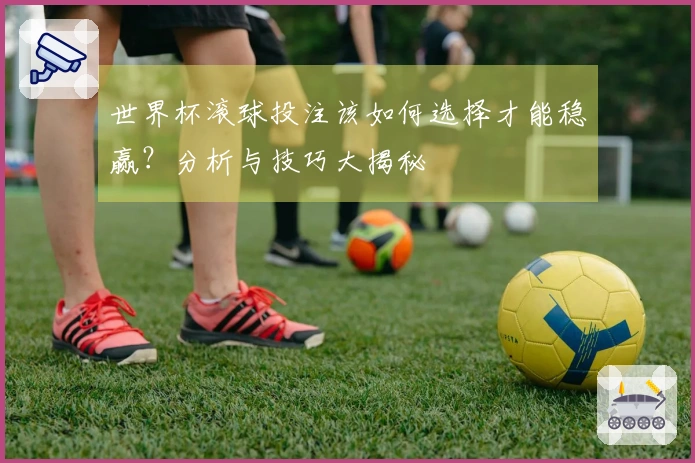 世界杯滚球投注该如何选择才能稳赢？分析与技巧大揭秘
