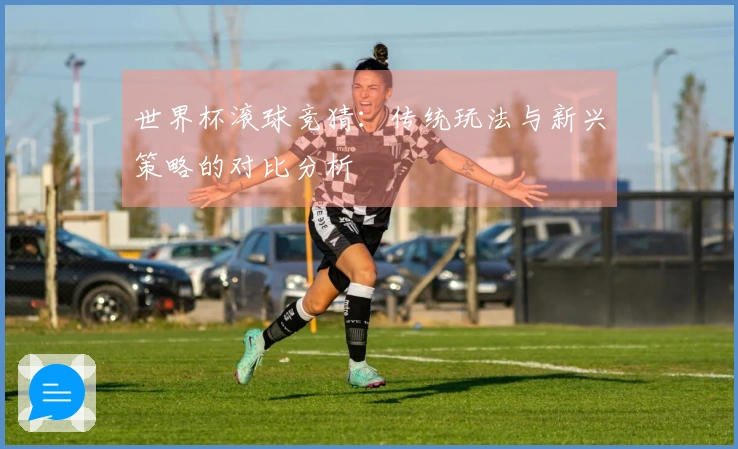 世界杯滚球竞猜：传统玩法与新兴策略的对比分析