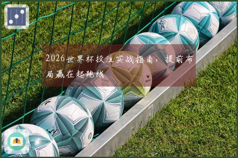 2026世界杯投注实战指南，提前布局赢在起跑线