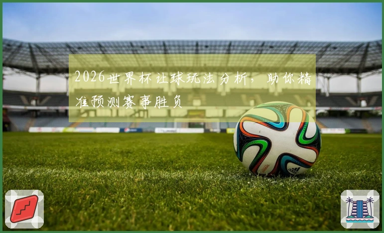 2026世界杯让球玩法分析，助你精准预测赛事胜负